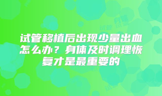 试管移植后出现少量出血怎么办？身体及时调理恢复才是最重要的
