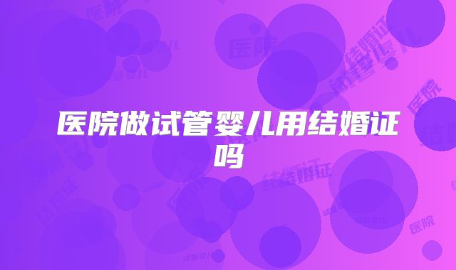 医院做试管婴儿用结婚证吗