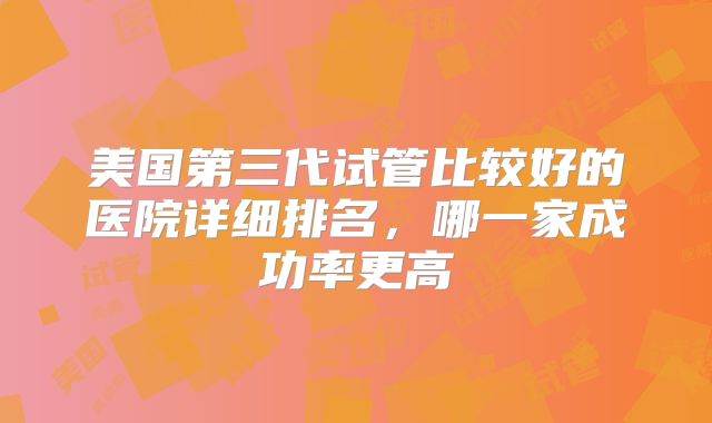美国第三代试管比较好的医院详细排名，哪一家成功率更高