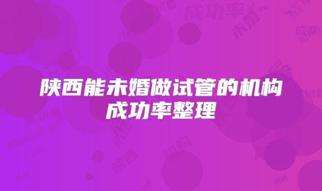 陕西能未婚做试管的机构成功率整理