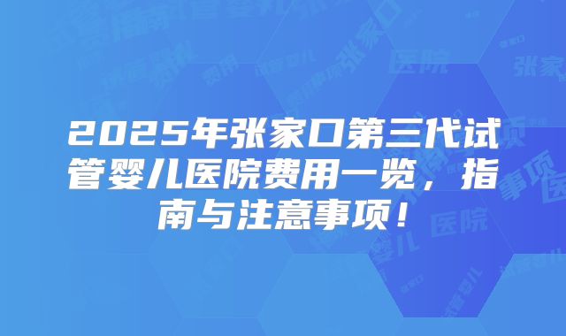 2025年张家口第三代试管婴儿医院费用一览，指南与注意事项！