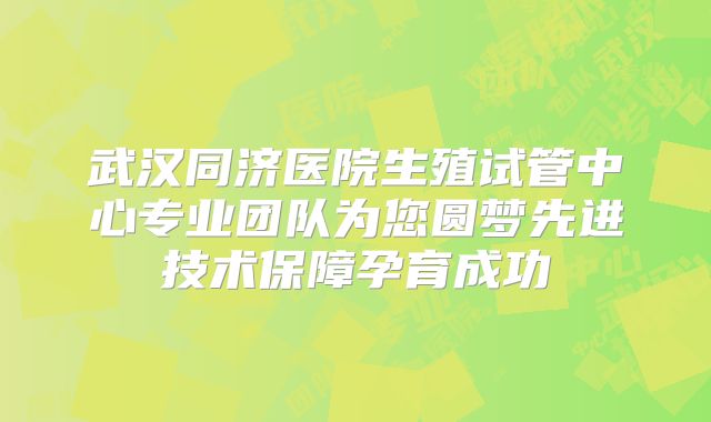 武汉同济医院生殖试管中心专业团队为您圆梦先进技术保障孕育成功