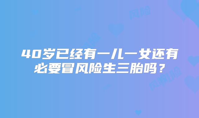 40岁已经有一儿一女还有必要冒风险生三胎吗?