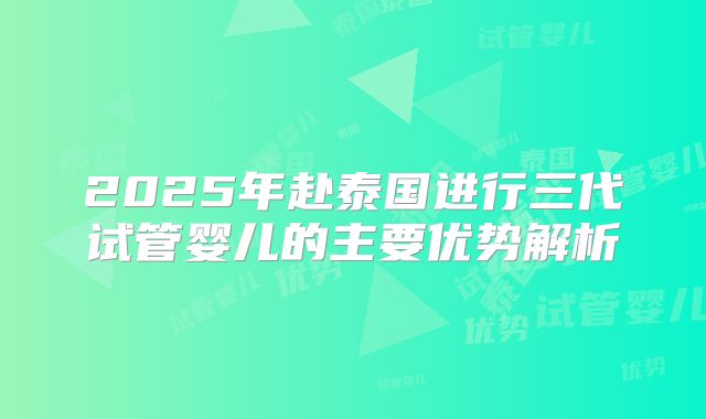 2025年赴泰国进行三代试管婴儿的主要优势解析
