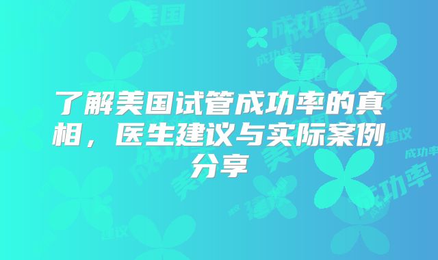 了解美国试管成功率的真相，医生建议与实际案例分享
