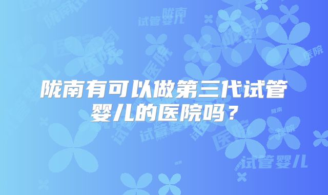 陇南有可以做第三代试管婴儿的医院吗?