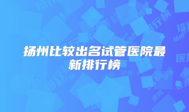 扬州比较出名试管医院最新排行榜
