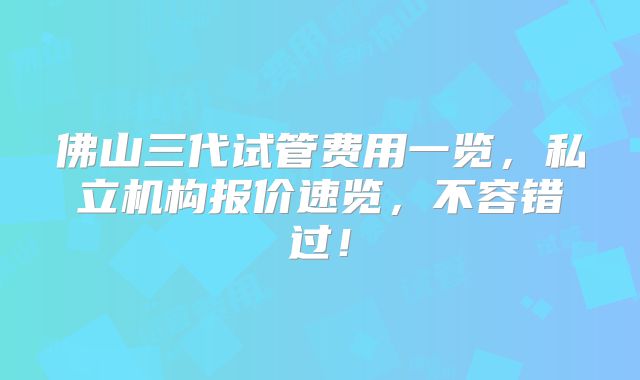 佛山三代试管费用一览，私立机构报价速览，不容错过！