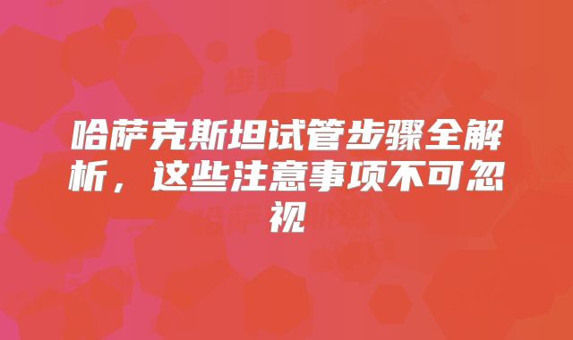 哈萨克斯坦试管步骤全解析,这些注意事项不可忽视