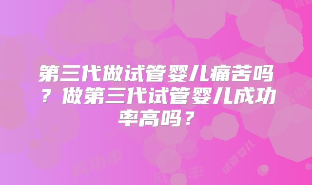 第三代做试管婴儿痛苦吗？做第三代试管婴儿成功率高吗？