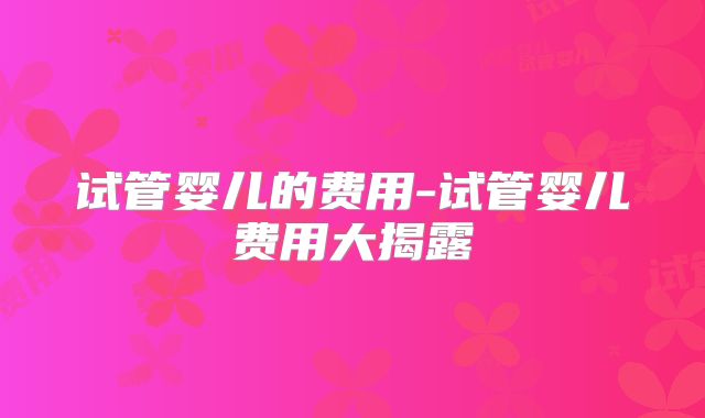 试管婴儿的费用-试管婴儿费用大揭露