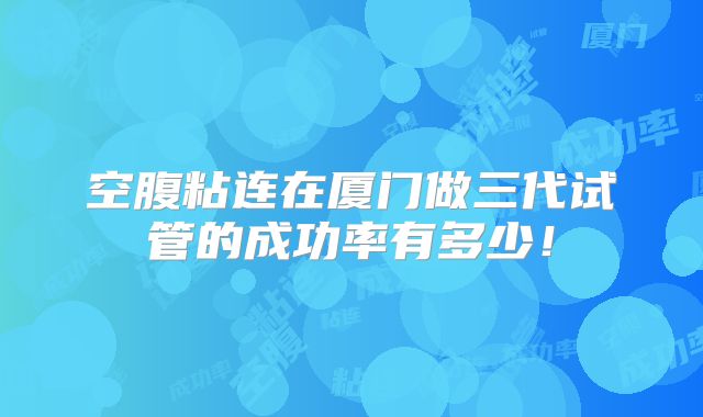 空腹粘连在厦门做三代试管的成功率有多少！