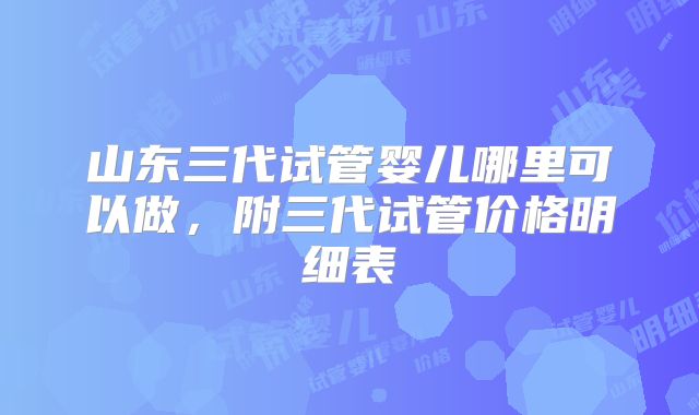 山东三代试管婴儿哪里可以做，附三代试管价格明细表