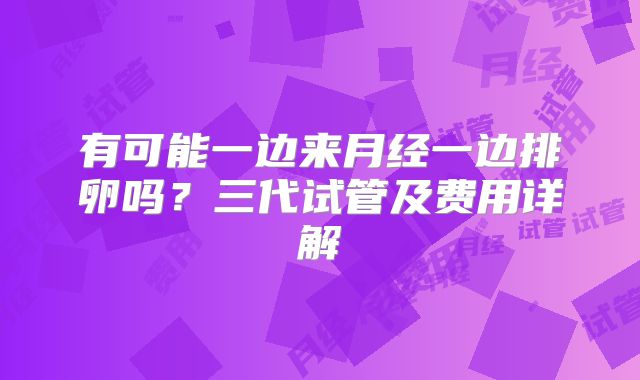 有可能一边来月经一边排卵吗？三代试管及费用详解