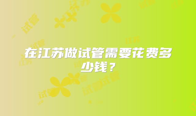 在江苏做试管需要花费多少钱？