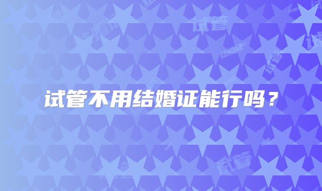 试管不用结婚证能行吗?