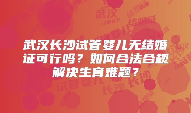 武汉长沙试管婴儿无结婚证可行吗？如何合法合规解决生育难题？