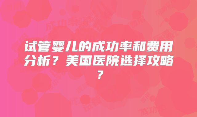 试管婴儿的成功率和费用分析？美国医院选择攻略？