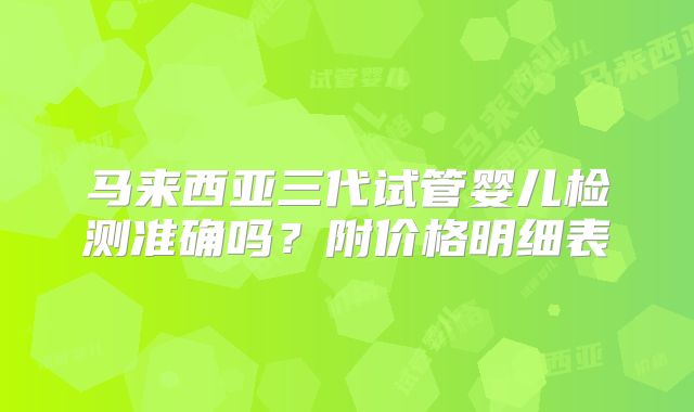 马来西亚三代试管婴儿检测准确吗？附价格明细表
