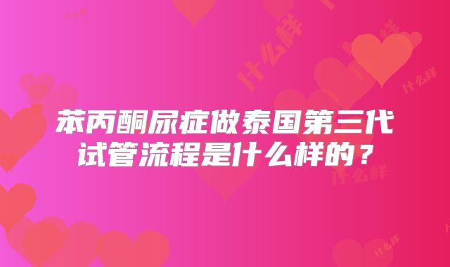 苯丙酮尿症做泰国第三代试管流程是什么样的？