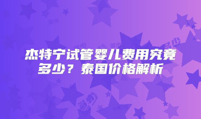 杰特宁试管婴儿费用究竟多少？泰国价格解析