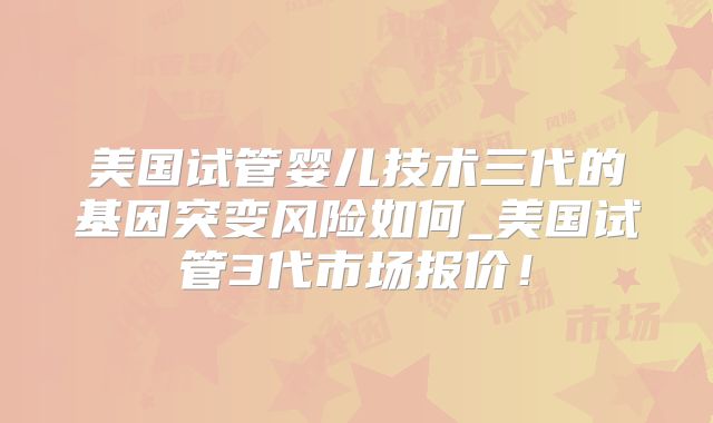 美国试管婴儿技术三代的基因突变风险如何_美国试管3代市场报价！