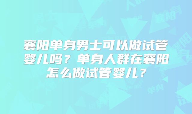 襄阳单身男士可以做试管婴儿吗?单身人群在襄阳怎么做试管婴儿?