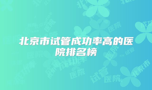 北京市试管成功率高的医院排名榜