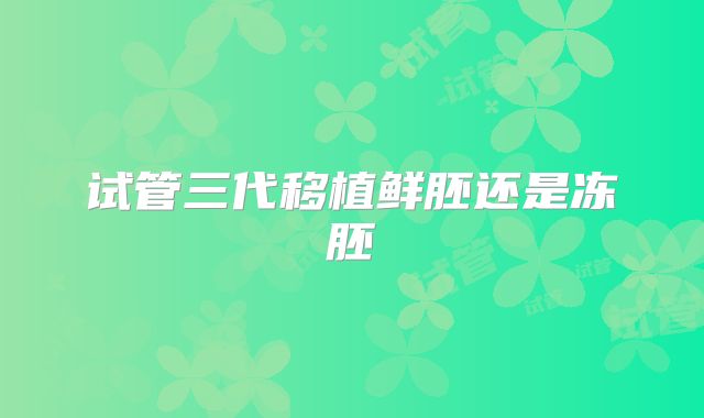 试管三代移植鲜胚还是冻胚