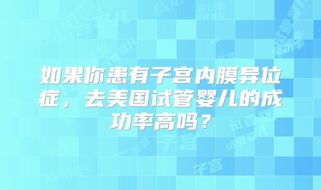 如果你患有子宫内膜异位症，去美国试管婴儿的成功率高吗？