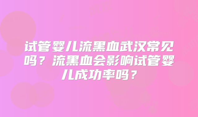 试管婴儿流黑血武汉常见吗？流黑血会影响试管婴儿成功率吗？