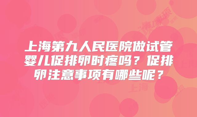 上海第九人民医院做试管婴儿促排卵时疼吗？促排卵注意事项有哪些呢？
