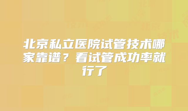 北京私立医院试管技术哪家靠谱?看试管成功率就行了