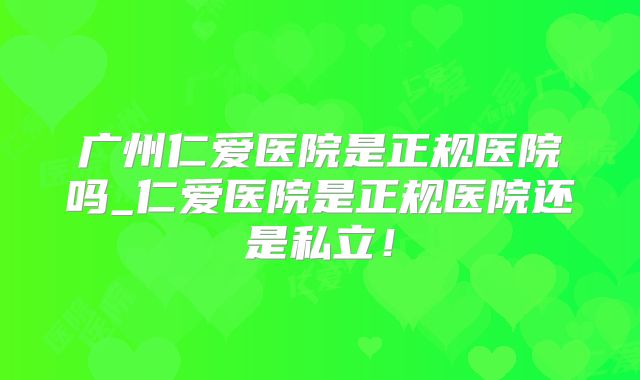 广州仁爱医院是正规医院吗_仁爱医院是正规医院还是私立！
