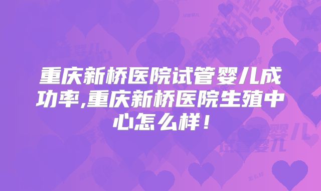 重庆新桥医院试管婴儿成功率,重庆新桥医院生殖中心怎么样！