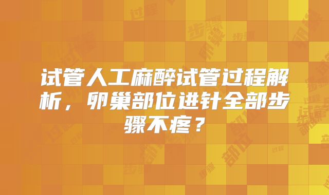 试管人工麻醉试管过程解析，卵巢部位进针全部步骤不疼？