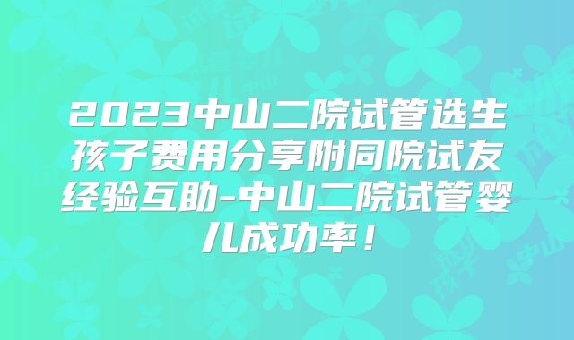 2023中山二院试管选生孩子费用分享附同院试友经验互助-中山二院试管婴儿成功率!