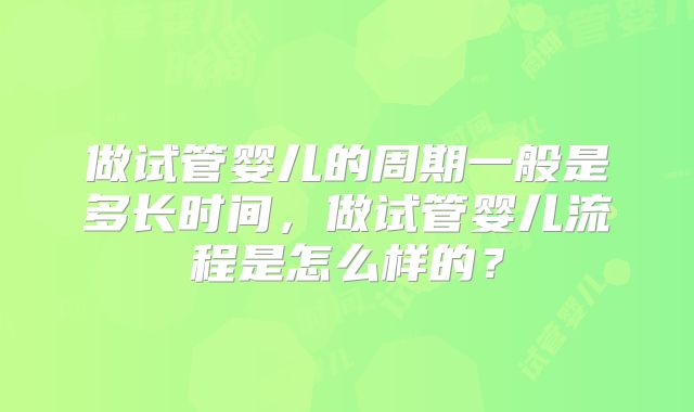 做试管婴儿的周期一般是多长时间，做试管婴儿流程是怎么样的？