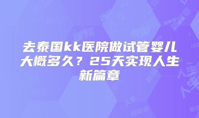 去泰国kk医院做试管婴儿大概多久？25天实现人生新篇章