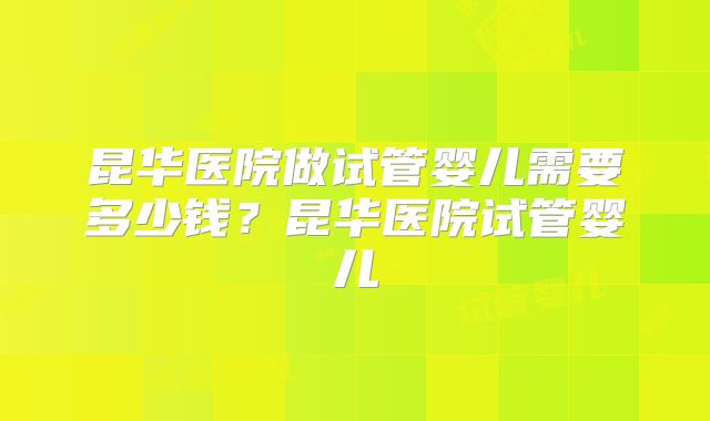 昆华医院做试管婴儿需要多少钱？昆华医院试管婴儿
