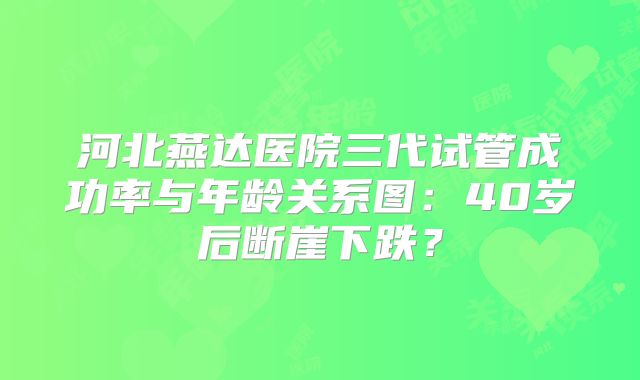 河北燕达医院三代试管成功率与年龄关系图：40岁后断崖下跌？