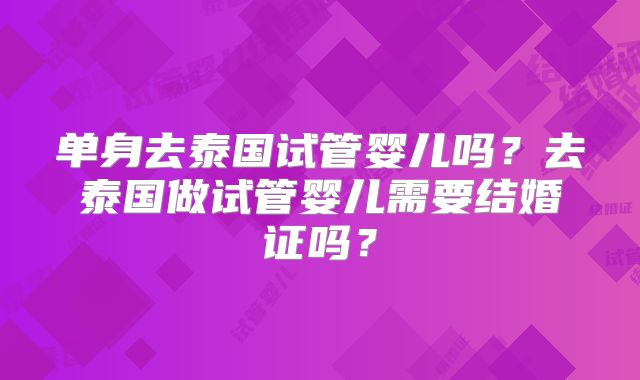 单身去泰国试管婴儿吗？去泰国做试管婴儿需要结婚证吗？