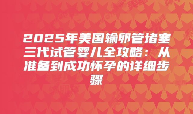 2025年美国输卵管堵塞三代试管婴儿全攻略:从准备到成功怀孕的详细步骤