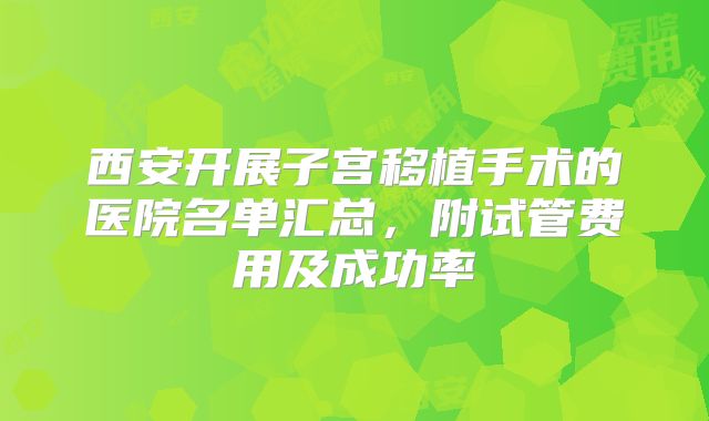 西安开展子宫移植手术的医院名单汇总,附试管费用及成功率