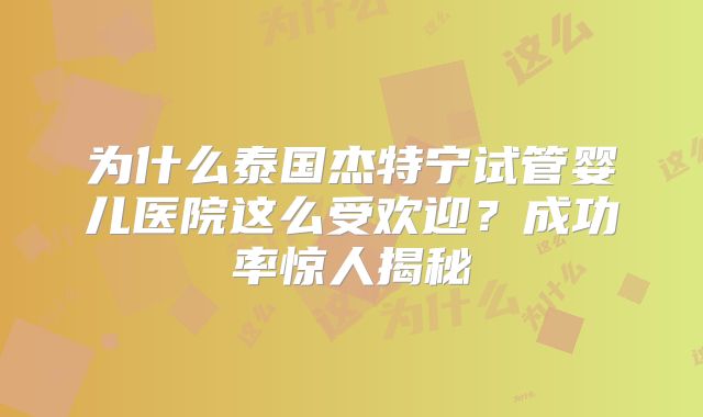 为什么泰国杰特宁试管婴儿医院这么受欢迎？成功率惊人揭秘