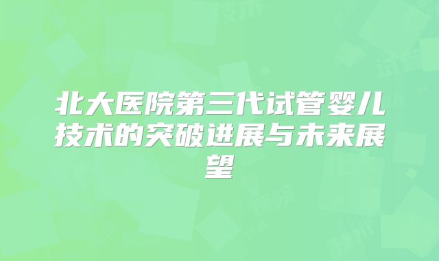 北大医院第三代试管婴儿技术的突破进展与未来展望