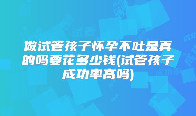 做试管孩子怀孕不吐是真的吗要花多少钱(试管孩子成功率高吗)