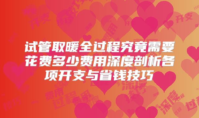 试管取暖全过程究竟需要花费多少费用深度剖析各项开支与省钱技巧