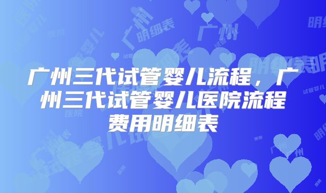 广州三代试管婴儿流程，广州三代试管婴儿医院流程费用明细表