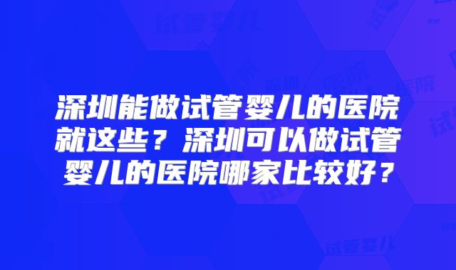 深圳能做试管婴儿的医院就这些？深圳可以做试管婴儿的医院哪家比较好？